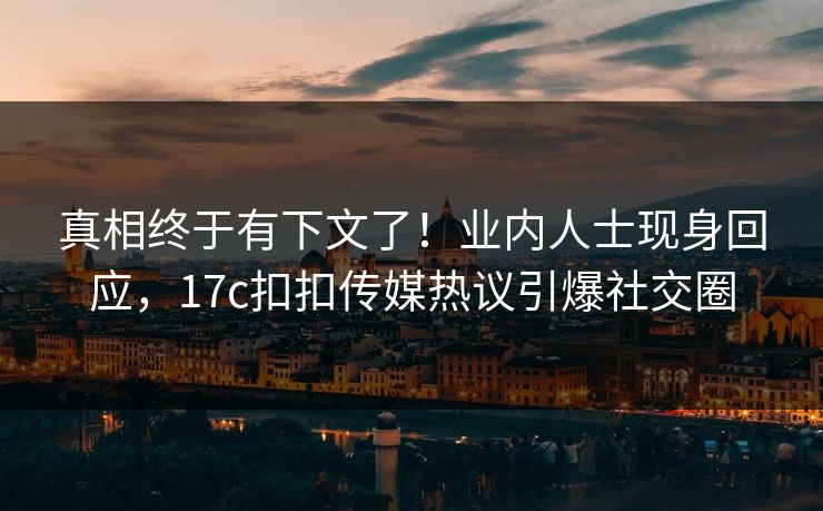 真相终于有下文了！业内人士现身回应，17c扣扣传媒热议引爆社交圈