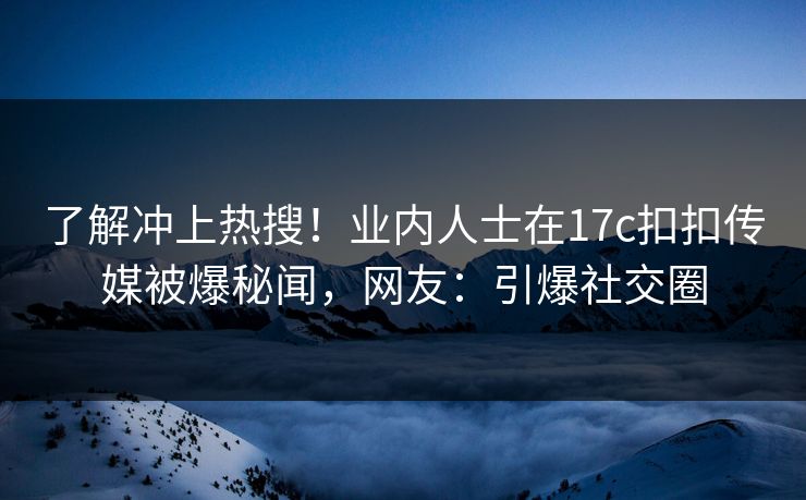 了解冲上热搜！业内人士在17c扣扣传媒被爆秘闻，网友：引爆社交圈