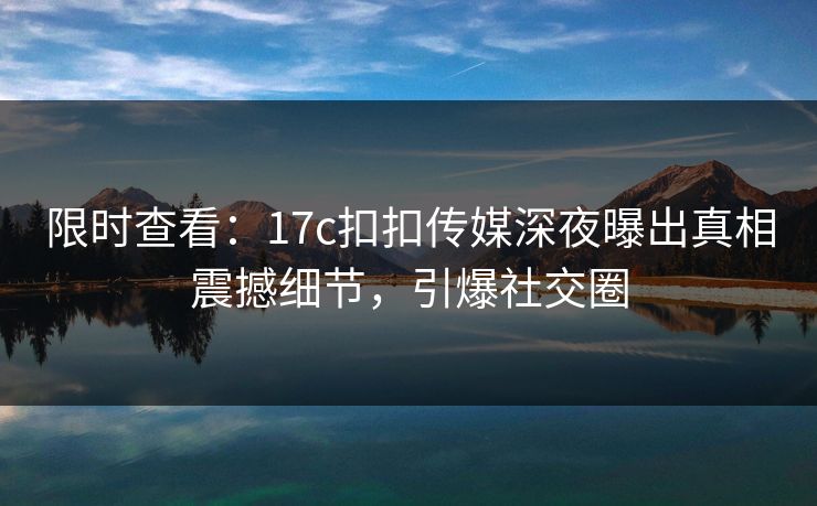 限时查看：17c扣扣传媒深夜曝出真相震撼细节，引爆社交圈