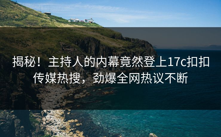 揭秘！主持人的内幕竟然登上17c扣扣传媒热搜，劲爆全网热议不断
