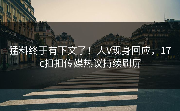 猛料终于有下文了！大V现身回应，17c扣扣传媒热议持续刷屏