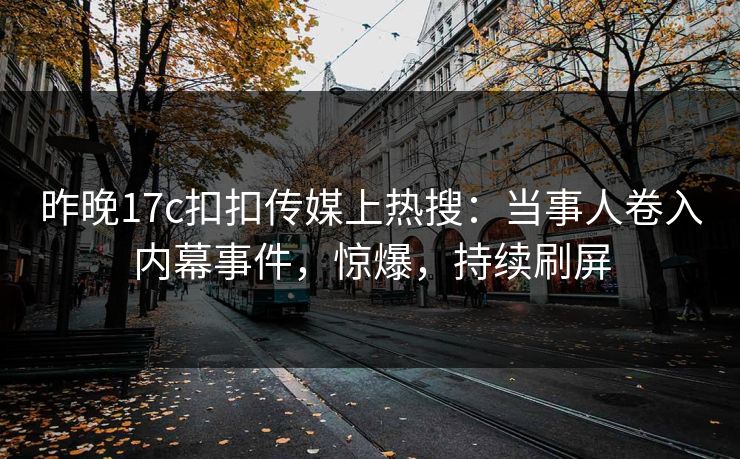 昨晚17c扣扣传媒上热搜：当事人卷入内幕事件，惊爆，持续刷屏