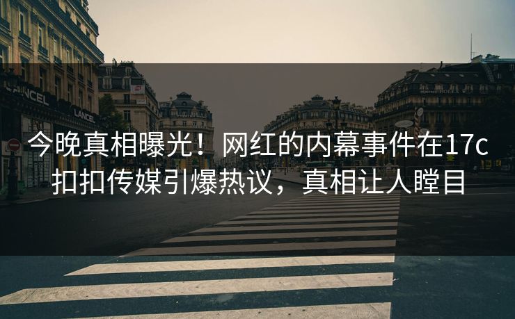今晚真相曝光！网红的内幕事件在17c扣扣传媒引爆热议，真相让人瞠目