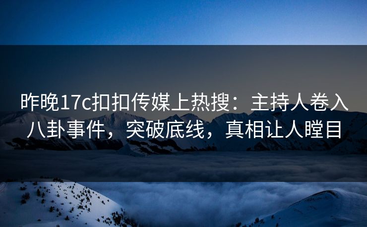 昨晚17c扣扣传媒上热搜：主持人卷入八卦事件，突破底线，真相让人瞠目