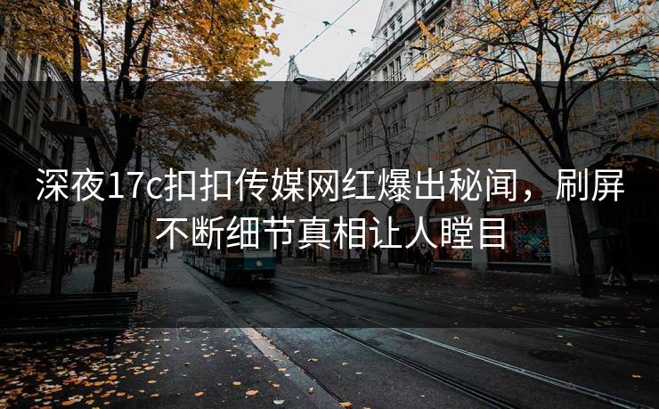 深夜17c扣扣传媒网红爆出秘闻，刷屏不断细节真相让人瞠目