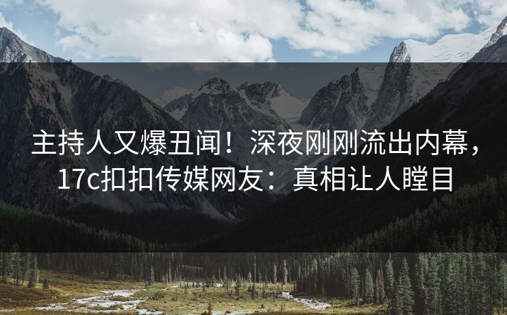 主持人又爆丑闻！深夜刚刚流出内幕，17c扣扣传媒网友：真相让人瞠目