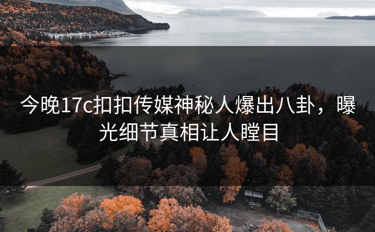 今晚17c扣扣传媒神秘人爆出八卦，曝光细节真相让人瞠目