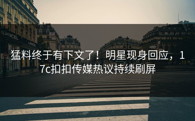 猛料终于有下文了！明星现身回应，17c扣扣传媒热议持续刷屏