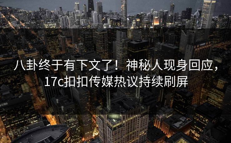 八卦终于有下文了！神秘人现身回应，17c扣扣传媒热议持续刷屏