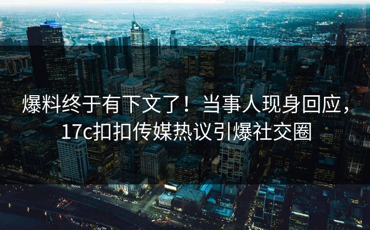 爆料终于有下文了！当事人现身回应，17c扣扣传媒热议引爆社交圈
