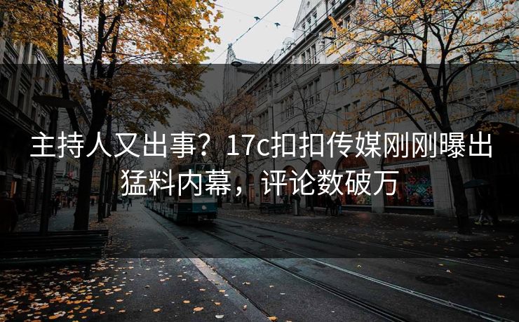 主持人又出事？17c扣扣传媒刚刚曝出猛料内幕，评论数破万