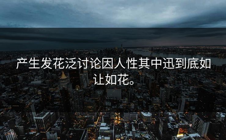 产生发花泛讨论因人性其中迅到底如让如花。