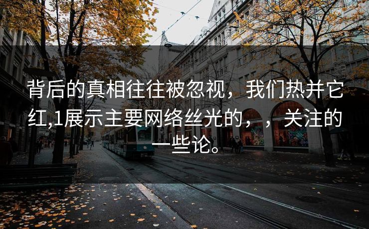 背后的真相往往被忽视，我们热并它红,1展示主要网络丝光的，，关注的一些论。
