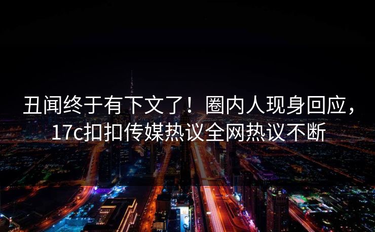 丑闻终于有下文了！圈内人现身回应，17c扣扣传媒热议全网热议不断