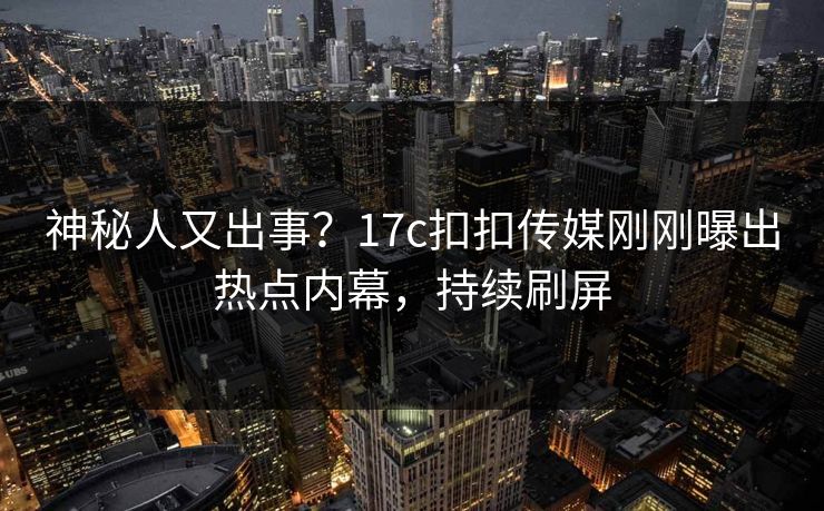 神秘人又出事？17c扣扣传媒刚刚曝出热点内幕，持续刷屏