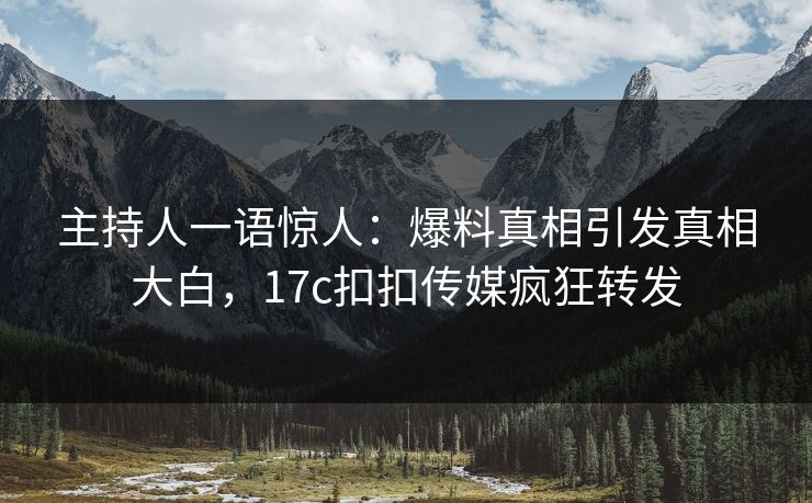 主持人一语惊人：爆料真相引发真相大白，17c扣扣传媒疯狂转发