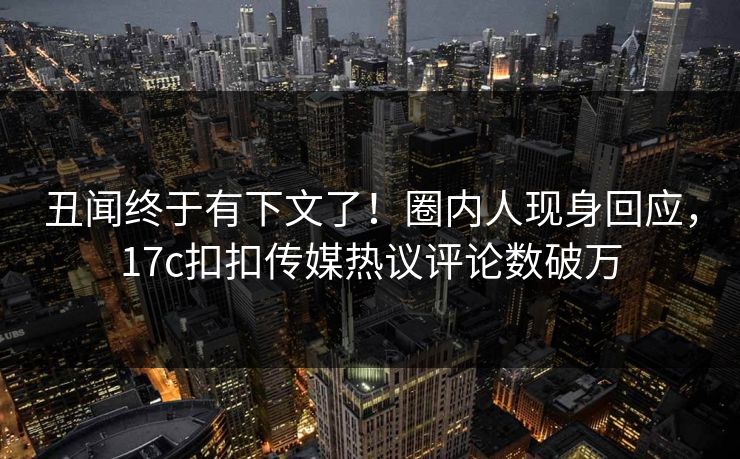 丑闻终于有下文了！圈内人现身回应，17c扣扣传媒热议评论数破万