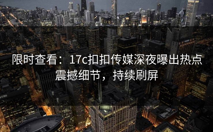 限时查看：17c扣扣传媒深夜曝出热点震撼细节，持续刷屏