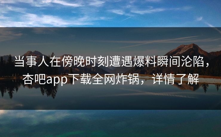 当事人在傍晚时刻遭遇爆料瞬间沦陷，杏吧app下载全网炸锅，详情了解