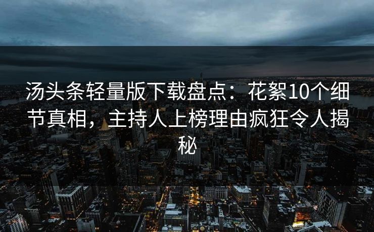 汤头条轻量版下载盘点：花絮10个细节真相，主持人上榜理由疯狂令人揭秘