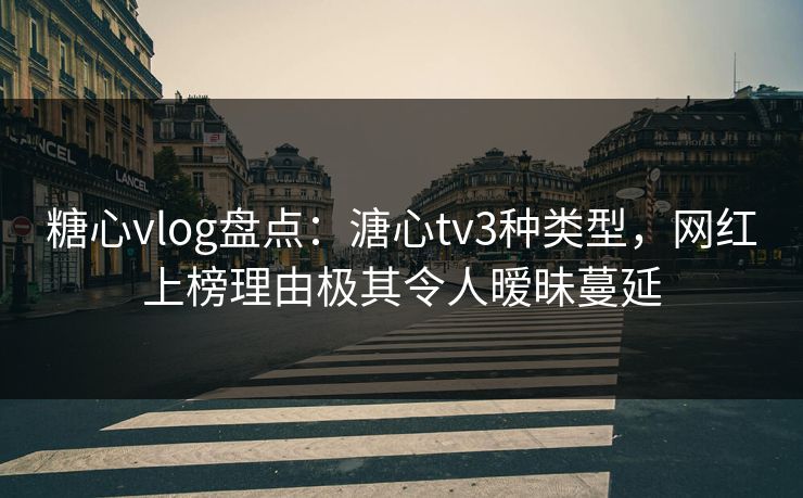 糖心vlog盘点：溏心tv3种类型，网红上榜理由极其令人暧昧蔓延