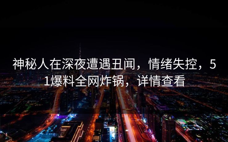 神秘人在深夜遭遇丑闻，情绪失控，51爆料全网炸锅，详情查看