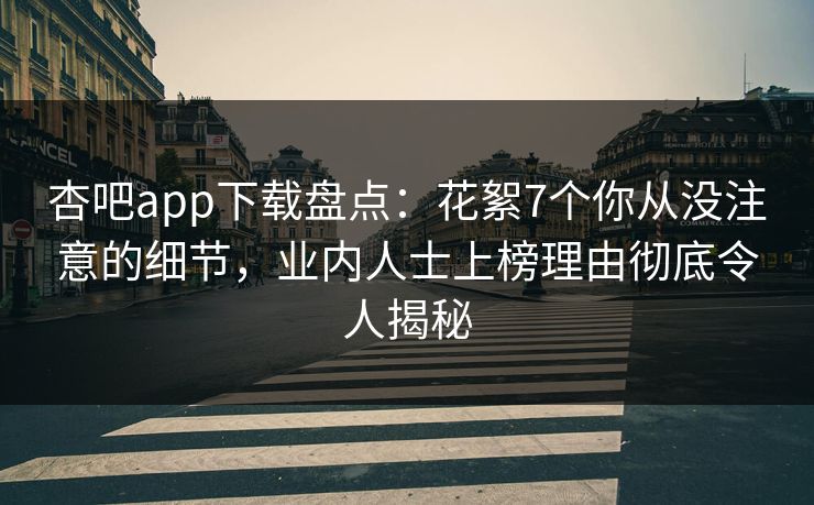 杏吧app下载盘点：花絮7个你从没注意的细节，业内人士上榜理由彻底令人揭秘