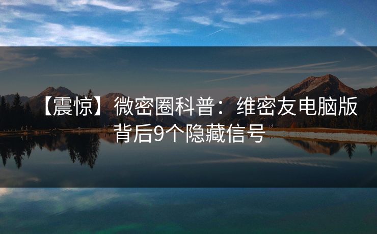 【震惊】微密圈科普：维密友电脑版背后9个隐藏信号