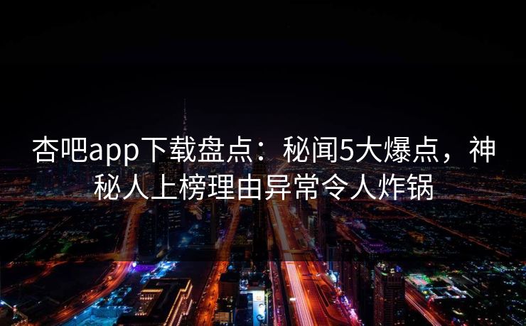 杏吧app下载盘点：秘闻5大爆点，神秘人上榜理由异常令人炸锅