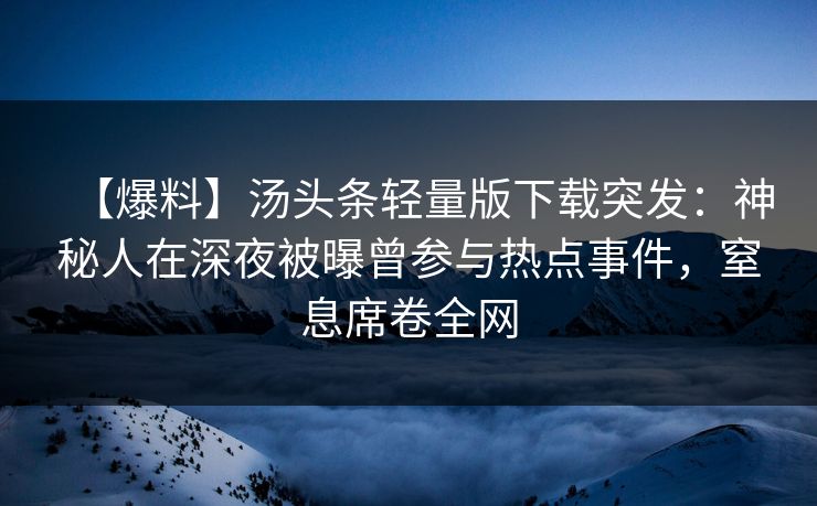 【爆料】汤头条轻量版下载突发：神秘人在深夜被曝曾参与热点事件，窒息席卷全网