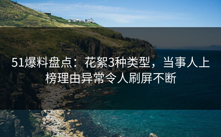 51爆料盘点：花絮3种类型，当事人上榜理由异常令人刷屏不断