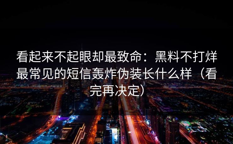 看起来不起眼却最致命：黑料不打烊最常见的短信轰炸伪装长什么样（看完再决定）