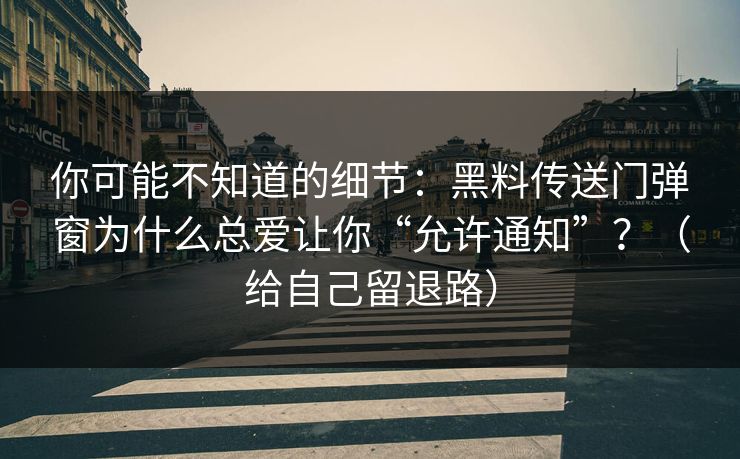 你可能不知道的细节：黑料传送门弹窗为什么总爱让你“允许通知”？（给自己留退路）