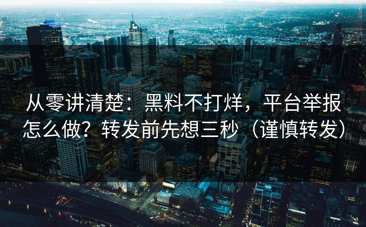 从零讲清楚：黑料不打烊，平台举报怎么做？转发前先想三秒（谨慎转发）