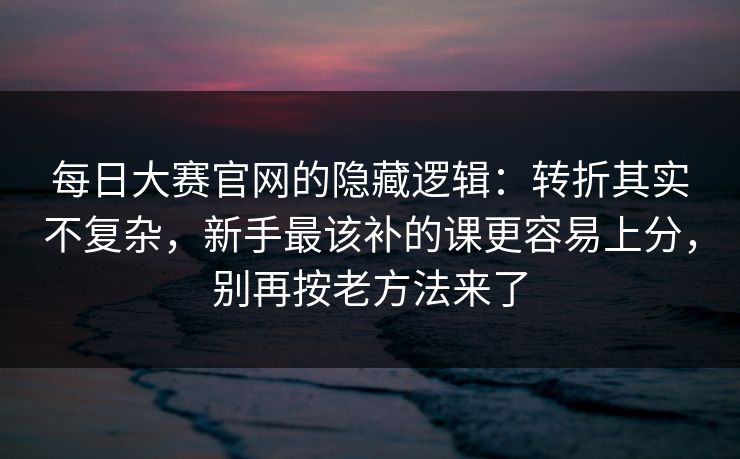 每日大赛官网的隐藏逻辑：转折其实不复杂，新手最该补的课更容易上分，别再按老方法来了