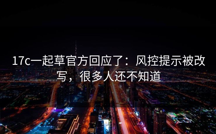 17c一起草官方回应了：风控提示被改写，很多人还不知道