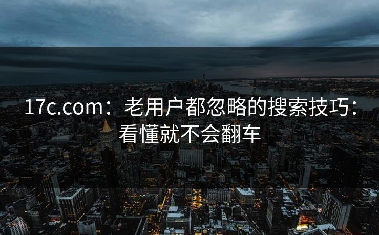 17c.com：老用户都忽略的搜索技巧：看懂就不会翻车